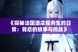 《探秘法国酒店服务生的日常：背后的故事与挑战》