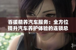 百援精养汽车服务：全方位提升汽车养护体验的连锁总部