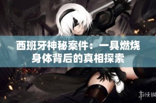 西班牙神秘案件：一具燃烧身体背后的真相探索