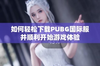 如何轻松下载PUBG国际服并顺利开始游戏体验