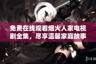 免费在线观看烟火人家电视剧全集，尽享温馨家庭故事