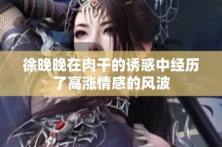徐晚晚在肉干的诱惑中经历了高涨情感的风波