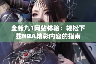 全新九1网站体验：轻松下载NBA精彩内容的指南
