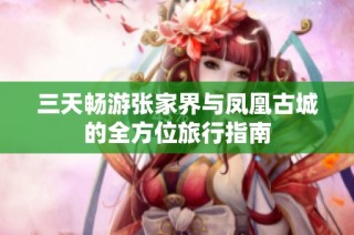 三天畅游张家界与凤凰古城的全方位旅行指南