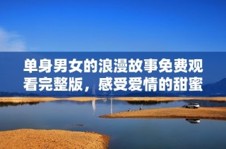单身男女的浪漫故事免费观看完整版，感受爱情的甜蜜与苦涩