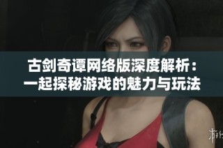 古剑奇谭网络版深度解析：一起探秘游戏的魅力与玩法