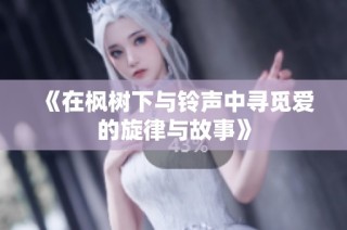 《在枫树下与铃声中寻觅爱的旋律与故事》