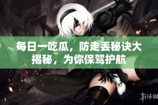 每日一吃瓜，防走丢秘诀大揭秘，为你保驾护航
