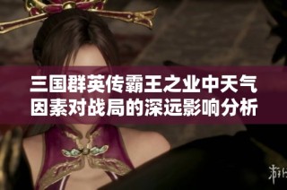 三国群英传霸王之业中天气因素对战局的深远影响分析