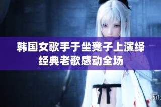 韩国女歌手于坐凳子上演绎经典老歌感动全场