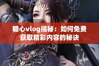 糖心vlog揭秘：如何免费获取精彩内容的秘诀