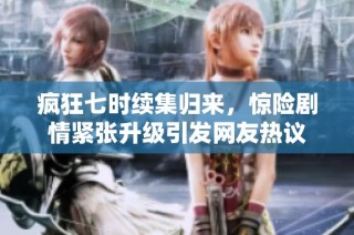疯狂七时续集归来，惊险剧情紧张升级引发网友热议