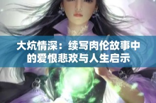 大炕情深：续写肉伦故事中的爱恨悲欢与人生启示