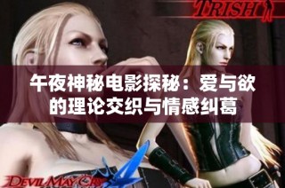 午夜神秘电影探秘：爱与欲的理论交织与情感纠葛