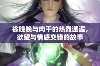 徐晚晚与肉干的热烈邂逅，欲望与情感交错的故事
