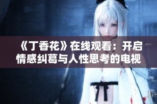 《丁香花》在线观看：开启情感纠葛与人性思考的电视剧之旅