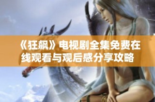 《狂飙》电视剧全集免费在线观看与观后感分享攻略