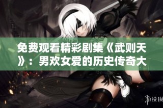 免费观看精彩剧集《武则天》：男欢女爱的历史传奇大戏