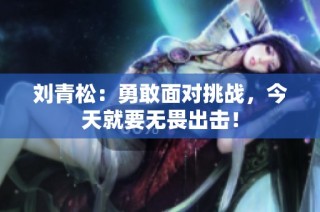 刘青松：勇敢面对挑战，今天就要无畏出击！