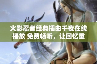 火影忍者经典插曲千夜在线播放 免费畅听，让回忆重温音符之美