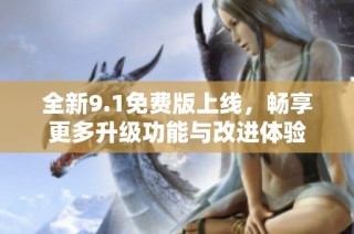 全新9.1免费版上线，畅享更多升级功能与改进体验