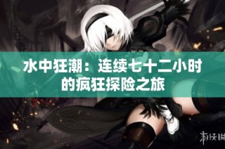 水中狂潮：连续七十二小时的疯狂探险之旅