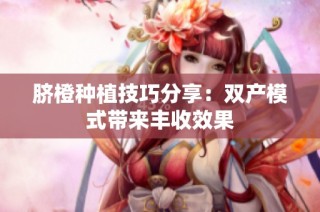 脐橙种植技巧分享：双产模式带来丰收效果