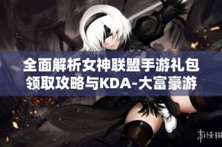 全面解析女神联盟手游礼包领取攻略与KDA-大富豪游戏优惠活动