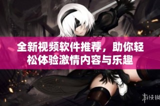 全新视频软件推荐，助你轻松体验激情内容与乐趣