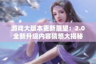 游戏大版本更新展望：2.0全新升级内容猜想大揭秘