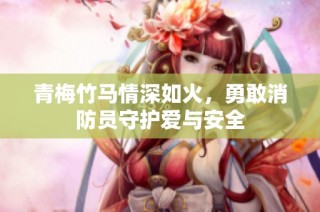 青梅竹马情深如火，勇敢消防员守护爱与安全