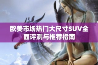 欧美市场热门大尺寸SUV全面评测与推荐指南