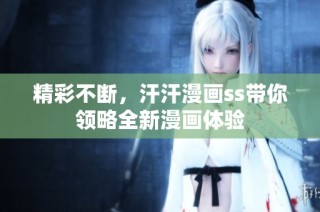 精彩不断，汗汗漫画ss带你领略全新漫画体验
