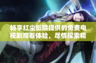 畅享红尘影院提供的免费电视剧观看体验，尽情探索精彩内容