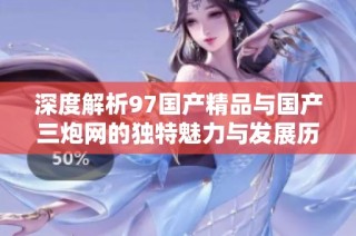 深度解析97国产精品与国产三炮网的独特魅力与发展历程