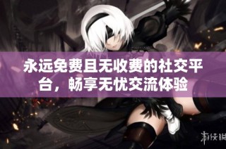 永远免费且无收费的社交平台，畅享无忧交流体验