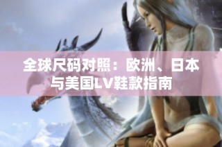 全球尺码对照：欧洲、日本与美国LV鞋款指南