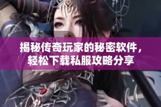 揭秘传奇玩家的秘密软件，轻松下载私服攻略分享