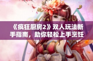 《疯狂厨房2》双人玩法新手指南，助你轻松上手烹饪乐趣