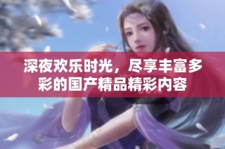 深夜欢乐时光，尽享丰富多彩的国产精品精彩内容