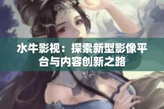 水牛影视：探索新型影像平台与内容创新之路