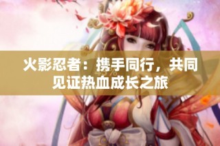 火影忍者：携手同行，共同见证热血成长之旅