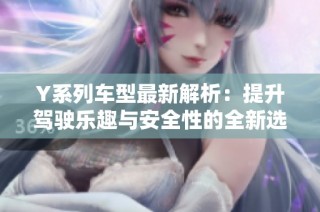 Y系列车型最新解析：提升驾驶乐趣与安全性的全新选择