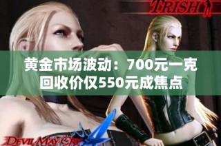 黄金市场波动：700元一克回收价仅550元成焦点