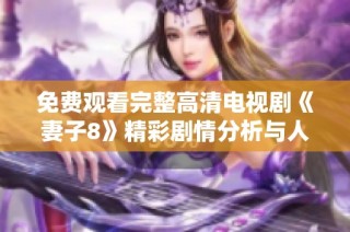 免费观看完整高清电视剧《妻子8》精彩剧情分析与人物解析