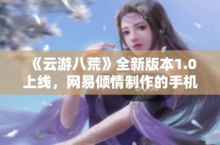 《云游八荒》全新版本1.0上线，网易倾情制作的手机游戏体验