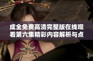 成全免费高清完整版在线观看第六集精彩内容解析与点评
