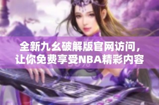 全新九幺破解版官网访问，让你免费享受NBA精彩内容
