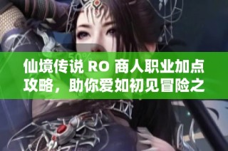 仙境传说 RO 商人职业加点攻略，助你爱如初见冒险之旅