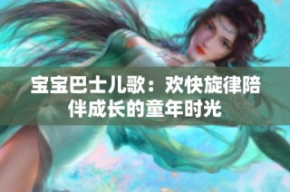 宝宝巴士儿歌：欢快旋律陪伴成长的童年时光